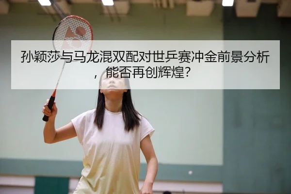 孙颖莎与马龙混双配对世乒赛冲金前景分析，能否再创辉煌？